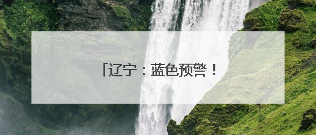 辽宁：蓝色预警！大到暴雨马上就来