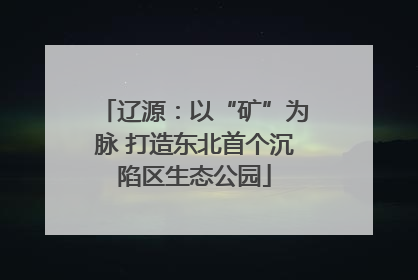 辽源：以“矿”为脉 打造东北首个沉陷区生态公园