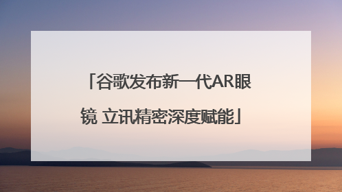 谷歌发布新一代AR眼镜 立讯精密深度赋能