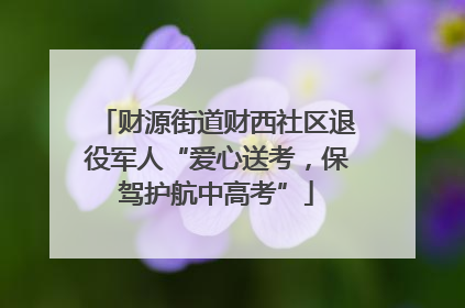 财源街道财西社区退役军人“爱心送考，保驾护航中高考”