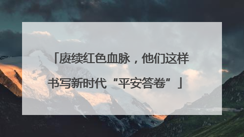 赓续红色血脉，他们这样书写新时代“平安答卷”