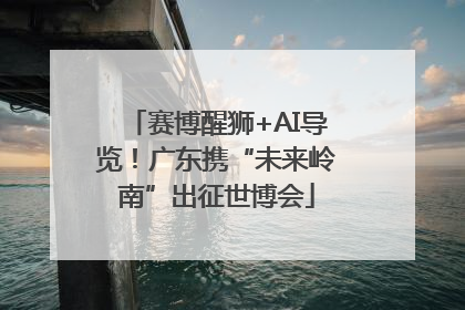 赛博醒狮+AI导览！广东携“未来岭南”出征世博会