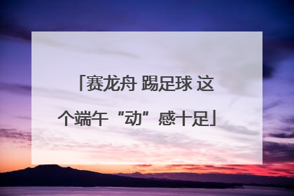 赛龙舟 踢足球 这个端午“动”感十足