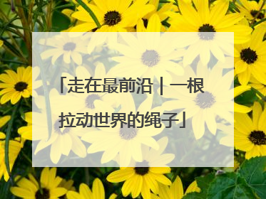 走在最前沿｜一根拉动世界的绳子