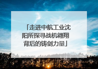 走进中航工业沈阳所探寻战机翱翔背后的铸剑力量
