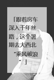 跟着房车深入千年丝路，这个暑期去大西北“乘风破浪”
