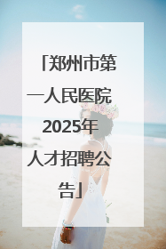 郑州市第一人民医院2025年人才招聘公告
