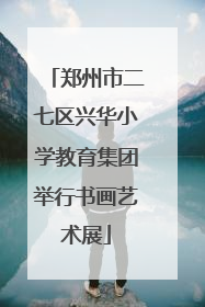 郑州市二七区兴华小学教育集团举行书画艺术展