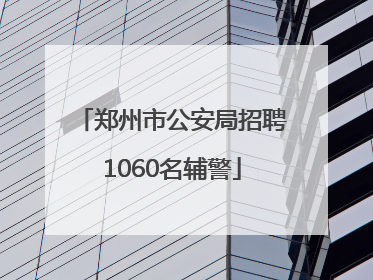 郑州市公安局招聘1060名辅警