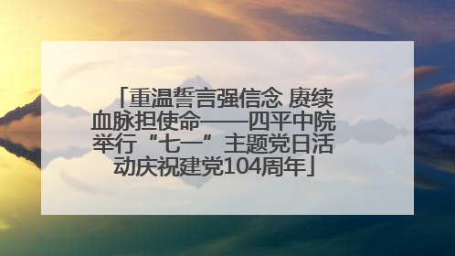 重温誓言强信念 赓续血脉担使命——四平中院举行“七一”主题党日活动庆祝建党104周年