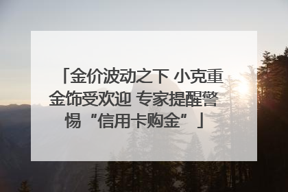金价波动之下 小克重金饰受欢迎 专家提醒警惕“信用卡购金”