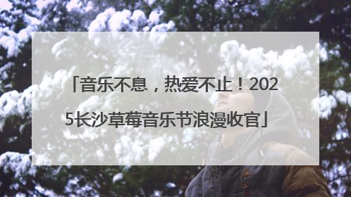 音乐不息，热爱不止！2025长沙草莓音乐节浪漫收官