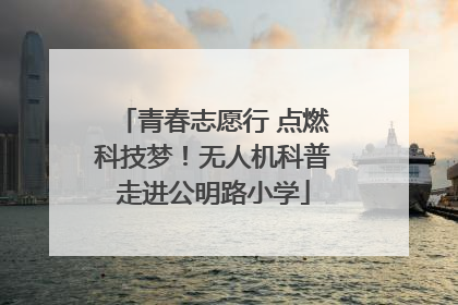 青春志愿行 点燃科技梦！无人机科普走进公明路小学