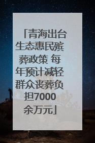 青海出台生态惠民殡葬政策 每年预计减轻群众丧葬负担7000余万元