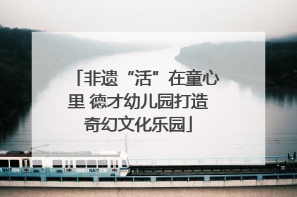 非遗“活”在童心里 德才幼儿园打造奇幻文化乐园