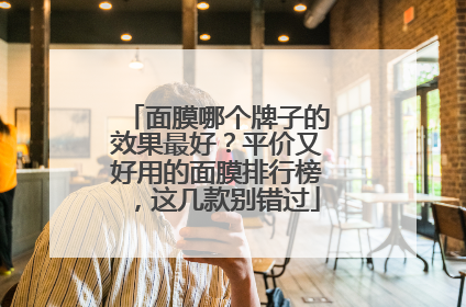 面膜哪个牌子的效果最好？平价又好用的面膜排行榜，这几款别错过