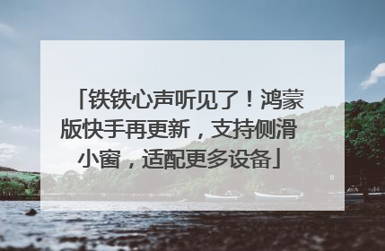 铁铁心声听见了！鸿蒙版快手再更新，支持侧滑小窗，适配更多设备