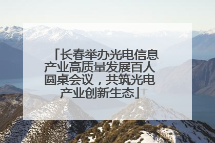 长春举办光电信息产业高质量发展百人圆桌会议，共筑光电产业创新生态