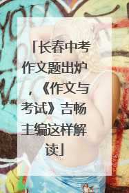 长春中考作文题出炉，《作文与考试》吉畅主编这样解读