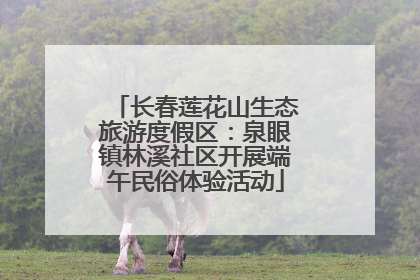 长春莲花山生态旅游度假区：泉眼镇林溪社区开展端午民俗体验活动