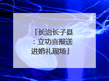 长治长子县：立功喜报送进婚礼现场