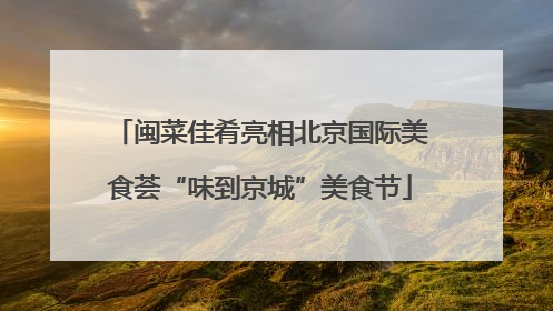 闽菜佳肴亮相北京国际美食荟“味到京城”美食节