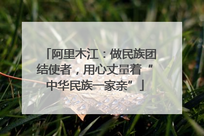 阿里木江：做民族团结使者，用心丈量着“中华民族一家亲”