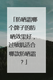防晒霜哪个牌子的防晒效果好，过敏肌适合哪款防晒霜？
