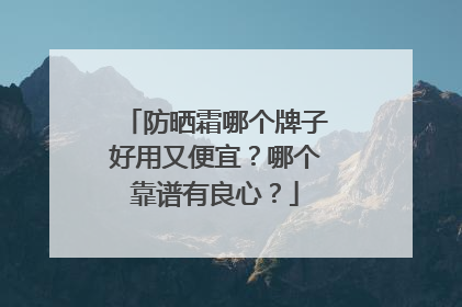 防晒霜哪个牌子好用又便宜？哪个靠谱有良心？