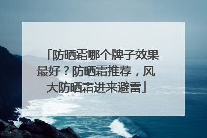 防晒霜哪个牌子效果最好？防晒霜推荐，风大防晒霜进来避雷