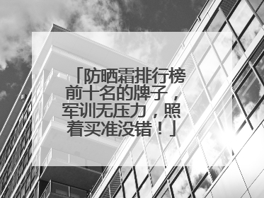 防晒霜排行榜前十名的牌子，军训无压力，照着买准没错！