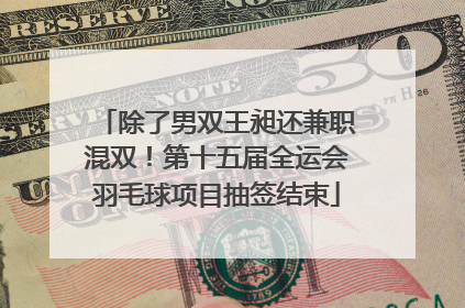 除了男双王昶还兼职混双！第十五届全运会羽毛球项目抽签结束