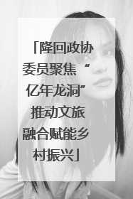 隆回政协委员聚焦“亿年龙洞” 推动文旅融合赋能乡村振兴