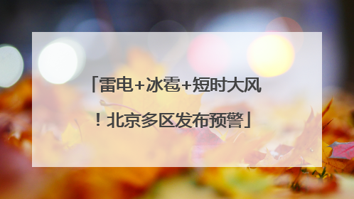 雷电+冰雹+短时大风！北京多区发布预警