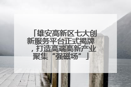 雄安高新区七大创新服务平台正式揭牌，打造高端高新产业聚集“强磁场”