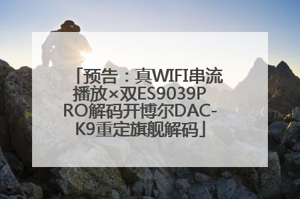 预告：真WIFI串流播放×双ES9039PRO解码开博尔DAC-K9重定旗舰解码