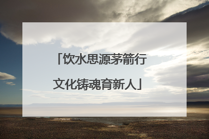 饮水思源茅箭行 文化铸魂育新人