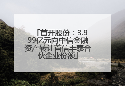 首开股份：3.999亿元向中信金融资产转让首信丰泰合伙企业份额