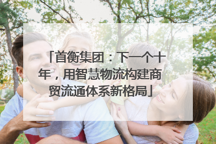 首衡集团：下一个十年，用智慧物流构建商贸流通体系新格局