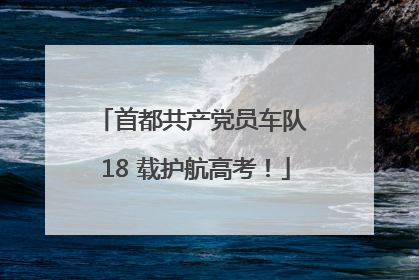 首都共产党员车队 18 载护航高考！