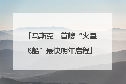 马斯克：首艘“火星飞船”最快明年启程