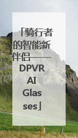 骑行者的智能新伴侣——DPVR AI Glasses