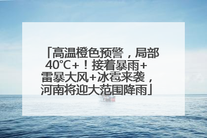 高温橙色预警，局部40℃+！接着暴雨+雷暴大风+冰雹来袭，河南将迎大范围降雨
