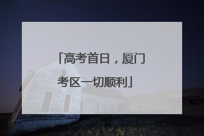 高考首日，厦门考区一切顺利