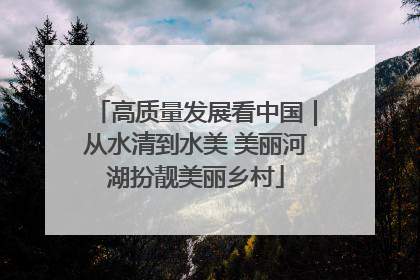 高质量发展看中国｜从水清到水美 美丽河湖扮靓美丽乡村
