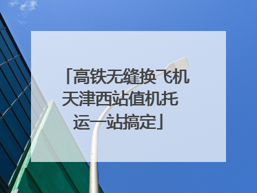 高铁无缝换飞机 天津西站值机托运一站搞定
