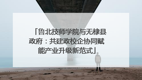 鲁北技师学院与无棣县政府：共建政校企协同赋能产业升级新范式