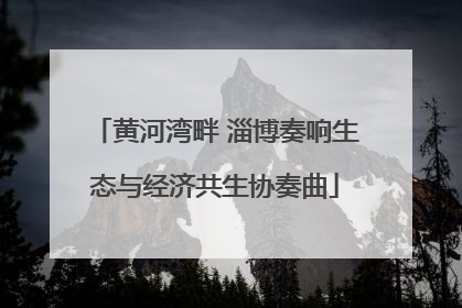 黄河湾畔 淄博奏响生态与经济共生协奏曲