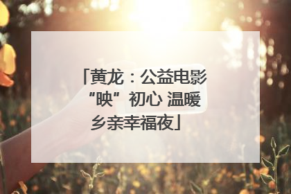 黄龙：公益电影“映”初心 温暖乡亲幸福夜