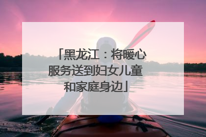 黑龙江：将暖心服务送到妇女儿童和家庭身边